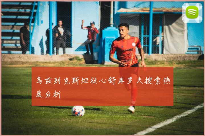 乌兹别克斯坦核心舒库罗夫搜索热度分析