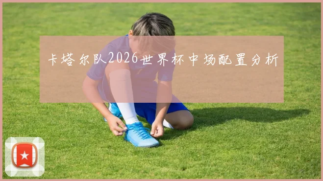卡塔尔队2026世界杯中场配置分析