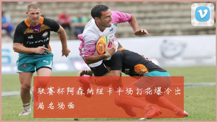 联赛杯阿森纳纽卡半场打花爆冷出局名场面