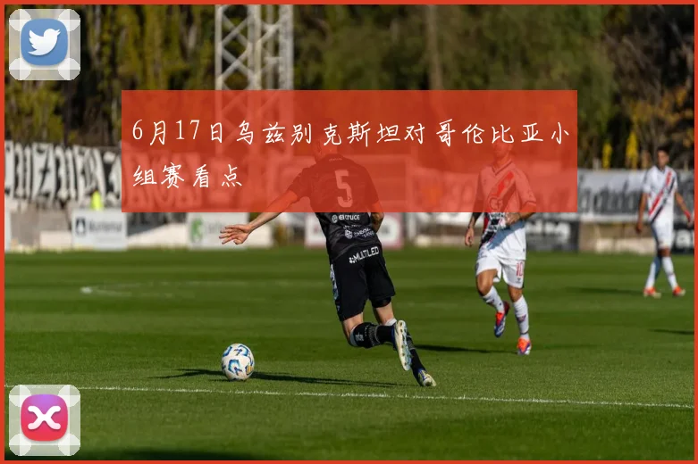 6月17日乌兹别克斯坦对哥伦比亚小组赛看点