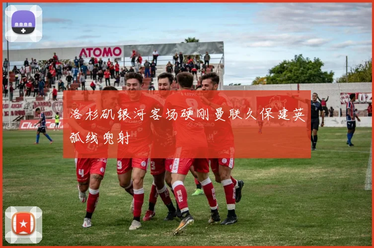 洛杉矶银河客场硬刚曼联久保建英弧线兜射