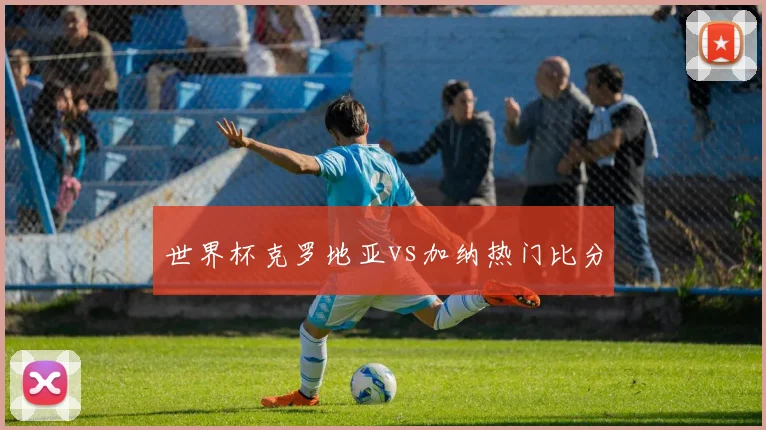 世界杯克罗地亚vs加纳热门比分