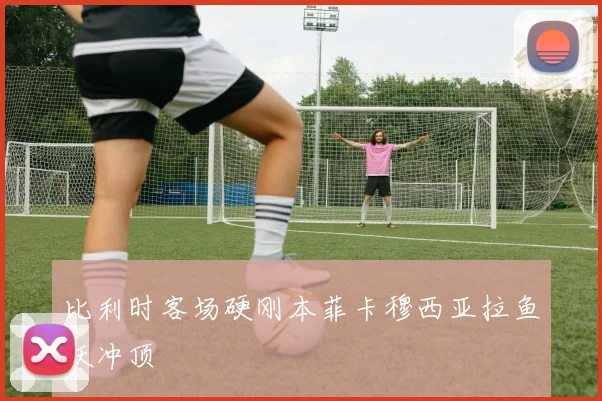 比利时客场硬刚本菲卡穆西亚拉鱼跃冲顶