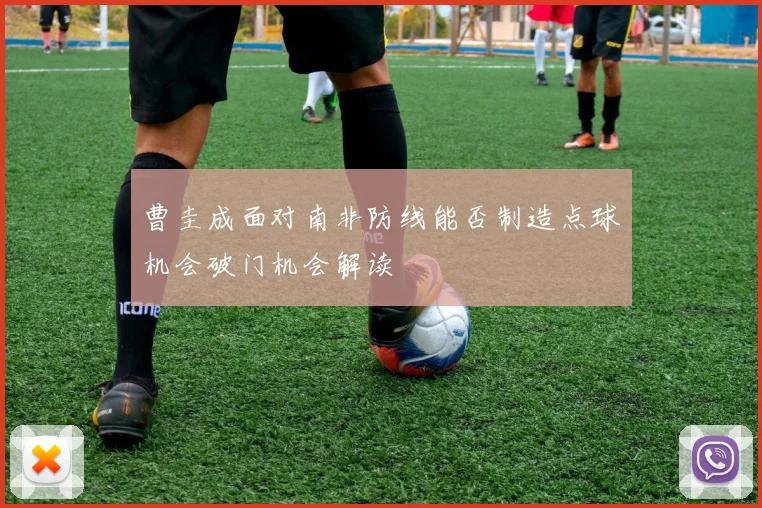 曹圭成面对南非防线能否制造点球机会破门机会解读