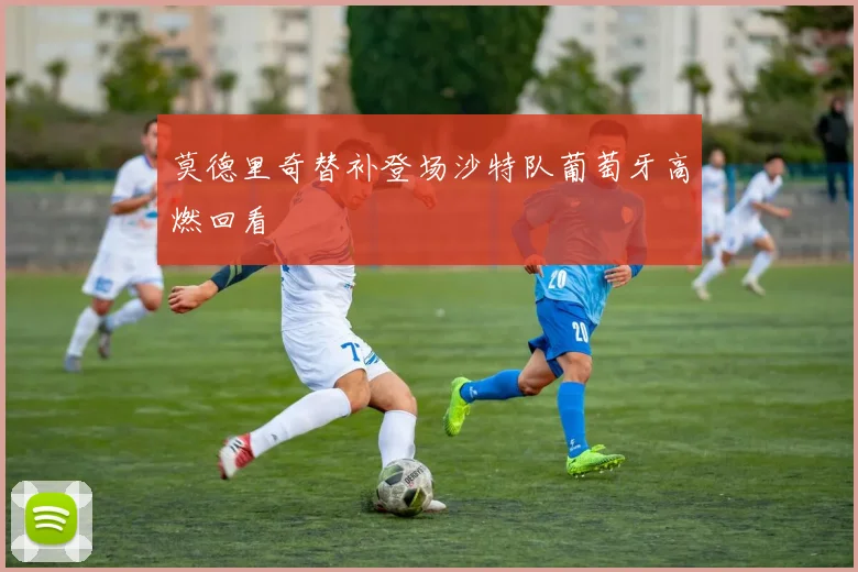 莫德里奇替补登场沙特队葡萄牙高燃回看