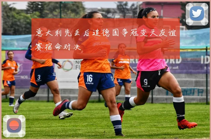 意大利先丢后追德国争冠变天友谊赛宿命对决