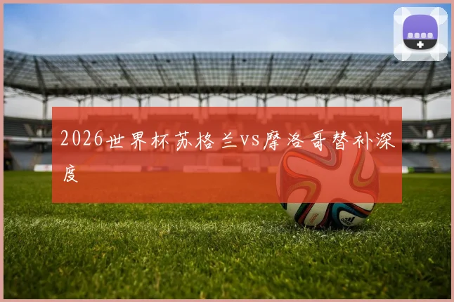2026世界杯苏格兰vs摩洛哥替补深度