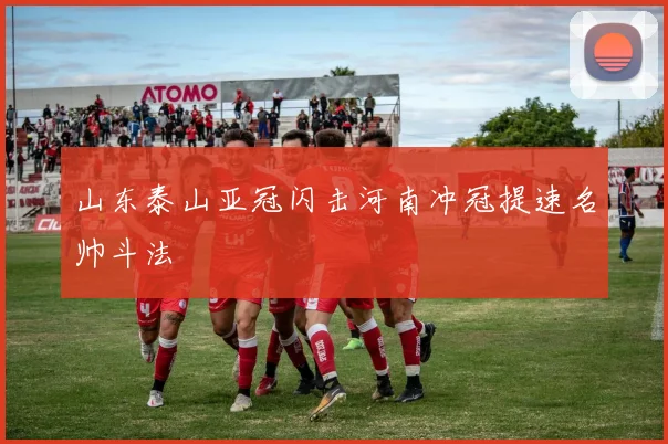 山东泰山亚冠闪击河南冲冠提速名帅斗法