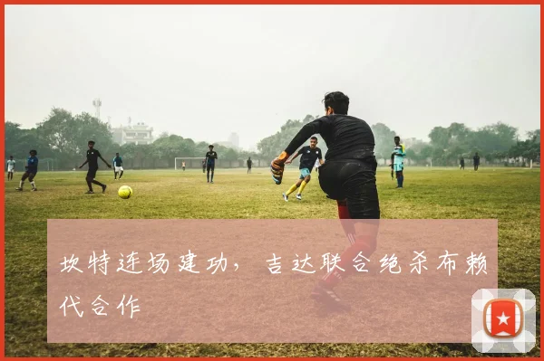 坎特连场建功，吉达联合绝杀布赖代合作