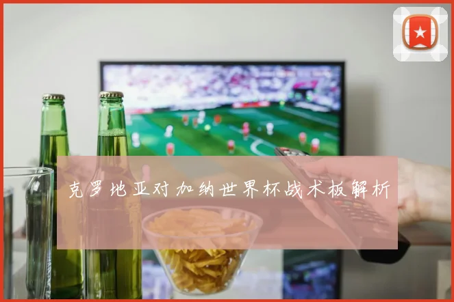 克罗地亚对加纳世界杯战术板解析