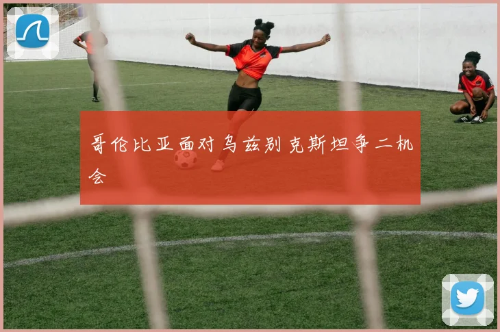 哥伦比亚面对乌兹别克斯坦争二机会