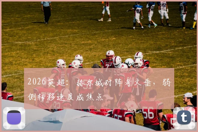 2026英超：赫尔城对阵考文垂，弱侧转移速度成焦点