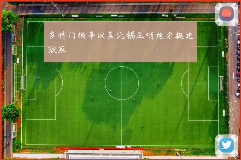 多特门线争议莱比锡压哨绝杀挺进欧冠