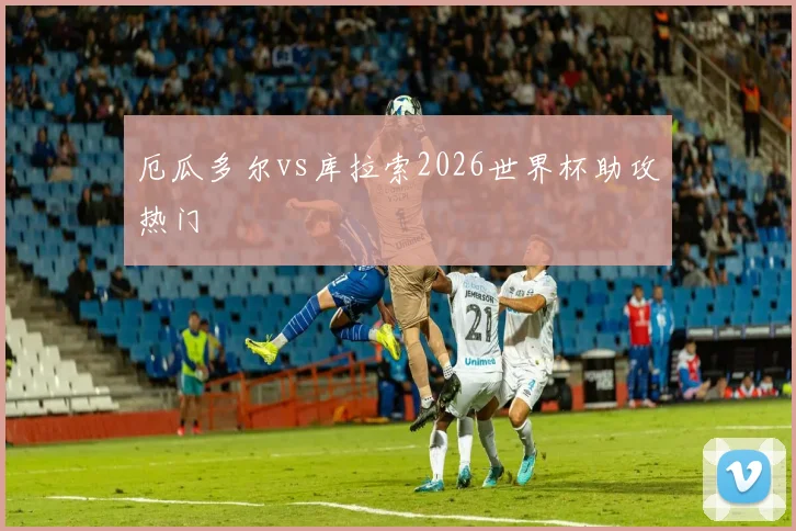 厄瓜多尔vs库拉索2026世界杯助攻热门