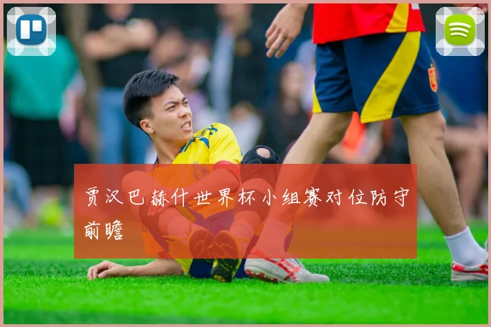 贾汉巴赫什世界杯小组赛对位防守前瞻