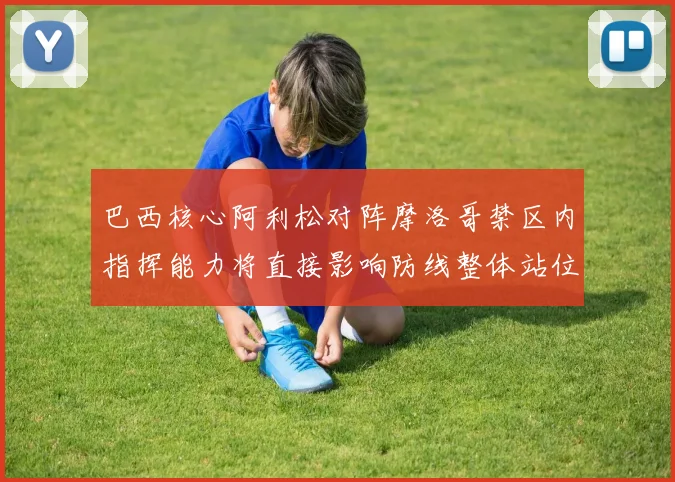 巴西核心阿利松对阵摩洛哥禁区内指挥能力将直接影响防线整体站位
