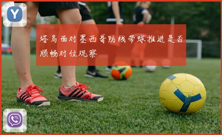 塔乌面对墨西哥防线带球推进是否顺畅对位观察