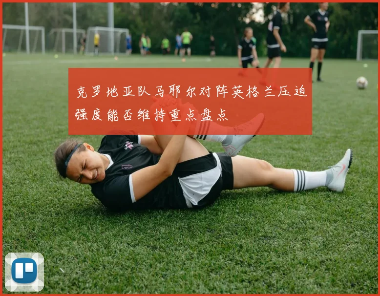 克罗地亚队马耶尔对阵英格兰压迫强度能否维持重点盘点