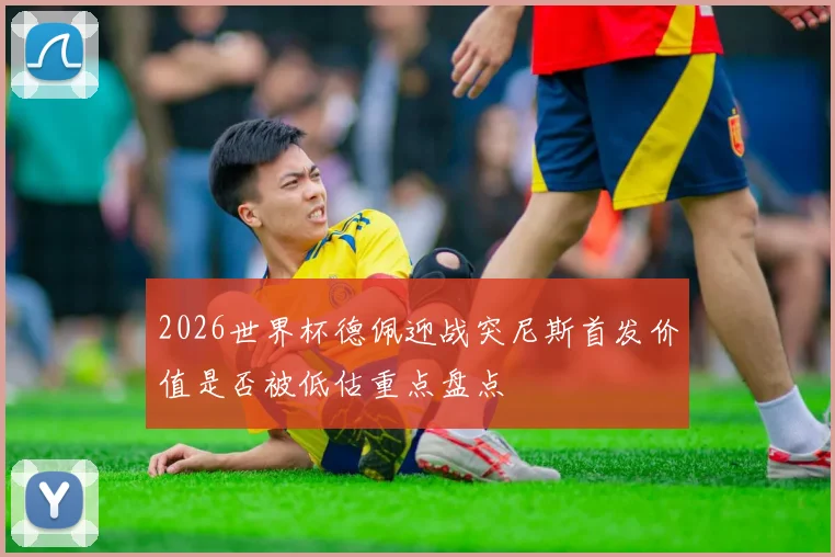 2026世界杯德佩迎战突尼斯首发价值是否被低估重点盘点