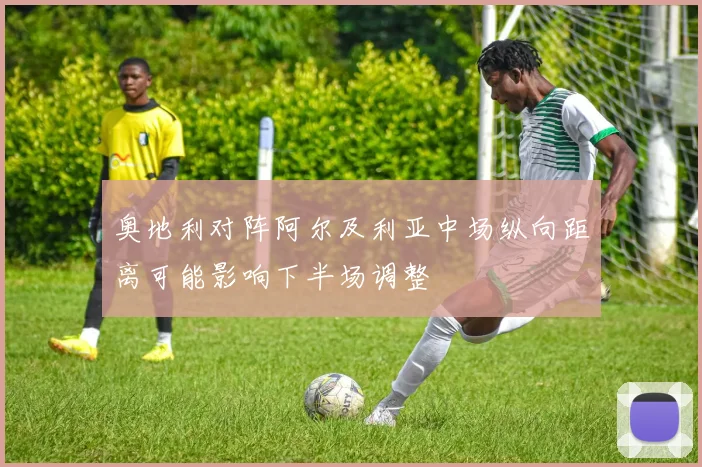 奥地利对阵阿尔及利亚中场纵向距离可能影响下半场调整