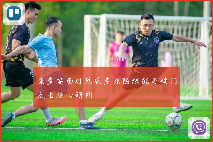 京多安面对厄瓜多尔防线能否破门反击核心研判