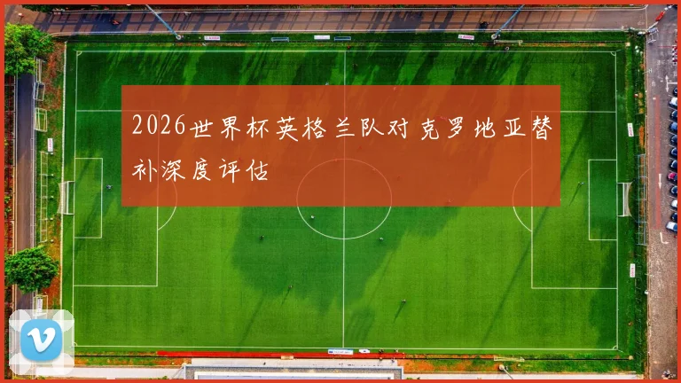 2026世界杯英格兰队对克罗地亚替补深度评估