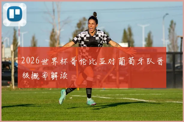 2026世界杯哥伦比亚对葡萄牙队晋级概率解读