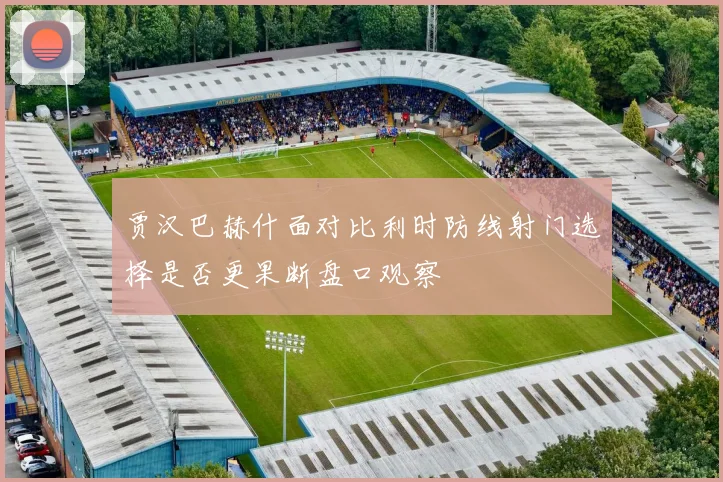 贾汉巴赫什面对比利时防线射门选择是否更果断盘口观察