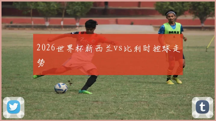 2026世界杯新西兰vs比利时控球走势