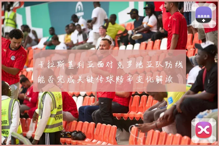 卡拉斯基利亚面对克罗地亚队防线能否完成关键传球赔率变化解读