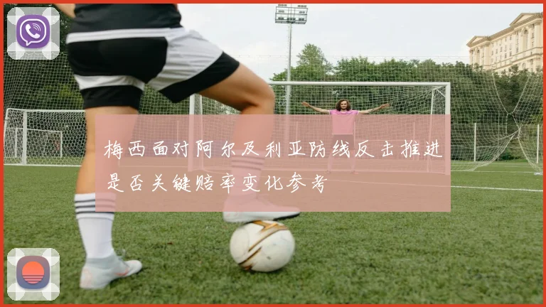 梅西面对阿尔及利亚防线反击推进是否关键赔率变化参考