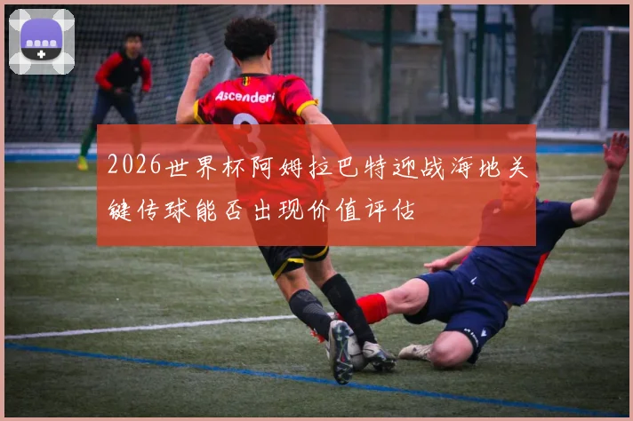 2026世界杯阿姆拉巴特迎战海地关键传球能否出现价值评估