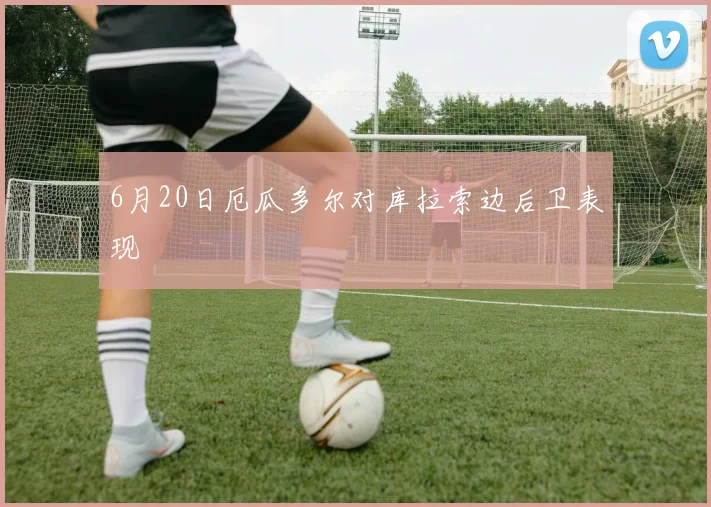 6月20日厄瓜多尔对库拉索边后卫表现