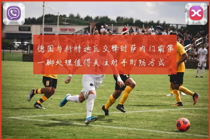 德国与科特迪瓦交锋时萨内门前第一脚处理值得关注对手盯防方式