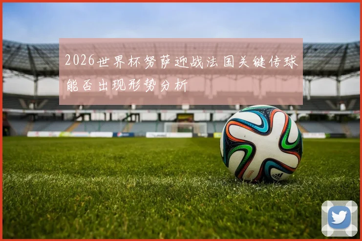 2026世界杯努萨迎战法国关键传球能否出现形势分析