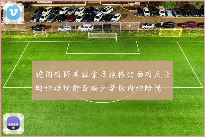 德国对阵库拉索吕迪格的面对反击时的退防能否减少禁区内的险情