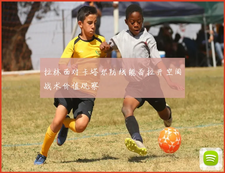 拉林面对卡塔尔防线能否拉开空间战术价值观察