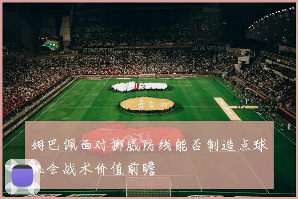 姆巴佩面对挪威防线能否制造点球机会战术价值前瞻