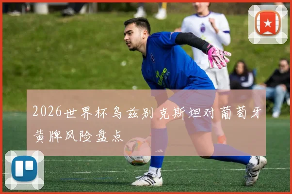 2026世界杯乌兹别克斯坦对葡萄牙黄牌风险盘点