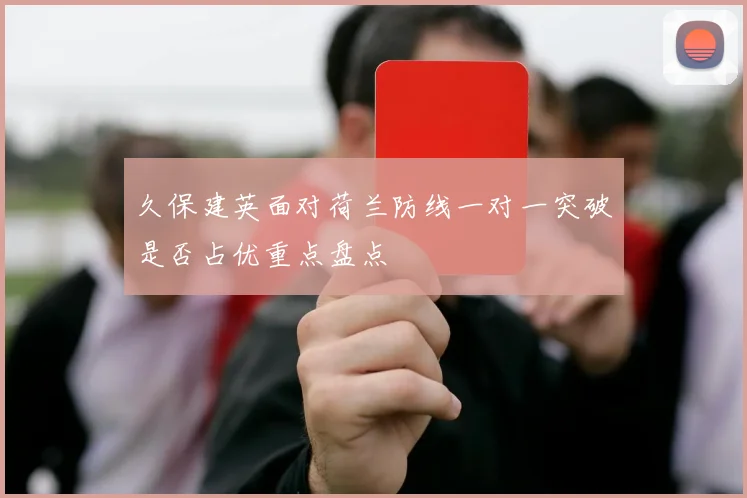 久保建英面对荷兰防线一对一突破是否占优重点盘点