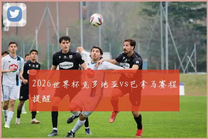 2026世界杯克罗地亚vs巴拿马赛程提醒