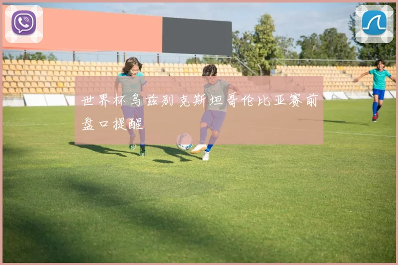 世界杯乌兹别克斯坦哥伦比亚赛前盘口提醒