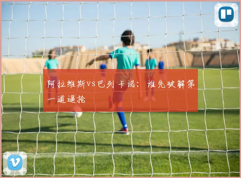 阿拉维斯vs巴列卡诺：谁先破解第一道逼抢