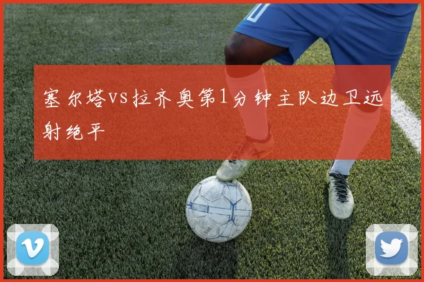 塞尔塔vs拉齐奥第1分钟主队边卫远射绝平