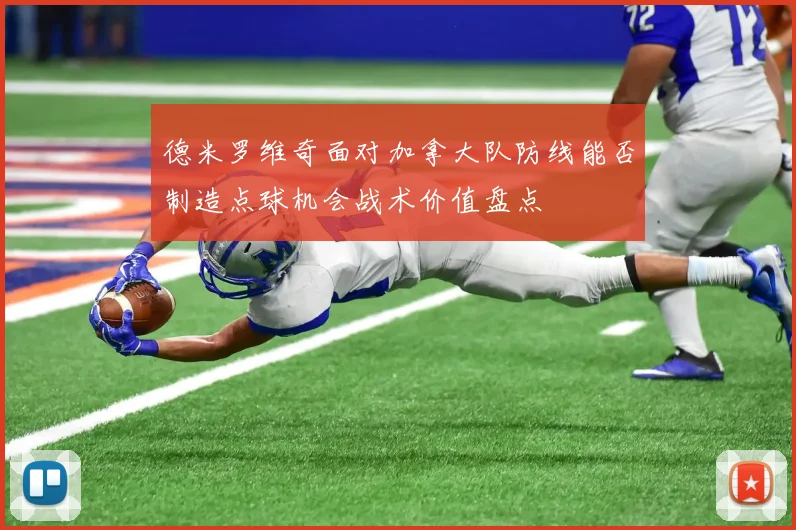 德米罗维奇面对加拿大队防线能否制造点球机会战术价值盘点