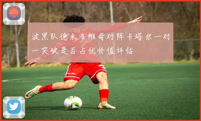 波黑队德米洛维奇对阵卡塔尔一对一突破是否占优价值评估