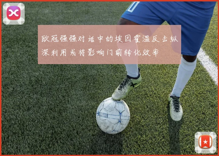 欧冠强强对话中的埃因霍温反击纵深利用或将影响门前转化效率
