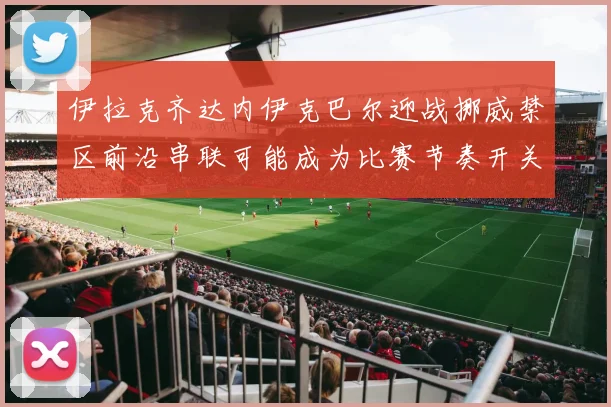 伊拉克齐达内伊克巴尔迎战挪威禁区前沿串联可能成为比赛节奏开关