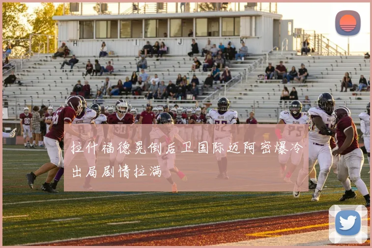 拉什福德晃倒后卫国际迈阿密爆冷出局剧情拉满