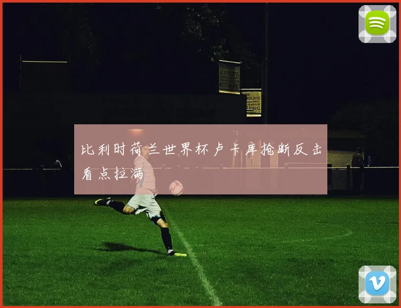 比利时荷兰世界杯卢卡库抢断反击看点拉满